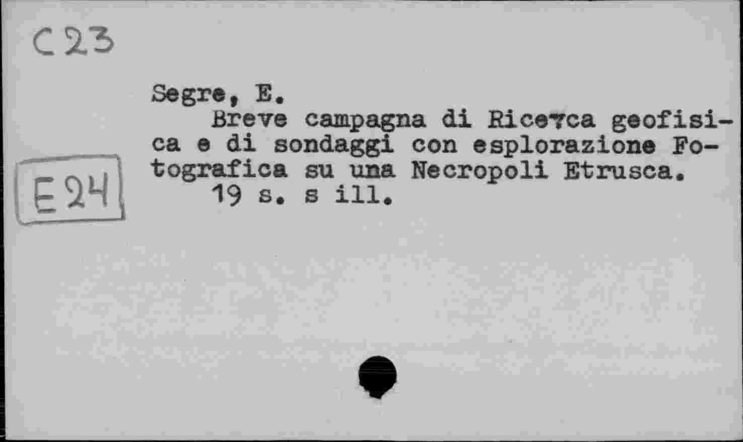 ﻿С 5.3
Segre, Е.
Breve campagna di Eicevca geofisi-ca e di sondaggi con esplorazione Fo-tografica su una Necropoli Etrusca.
19 s. s ill.